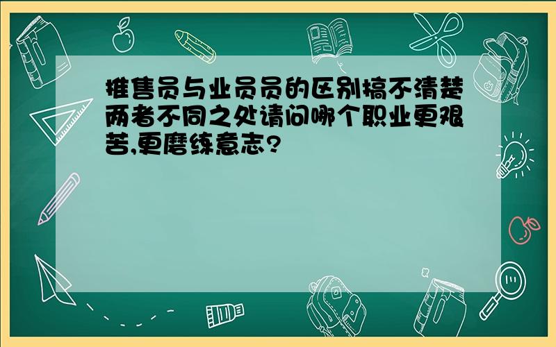 推售员与业员员的区别搞不清楚两者不同之处请问哪个职业更艰苦,更磨练意志?