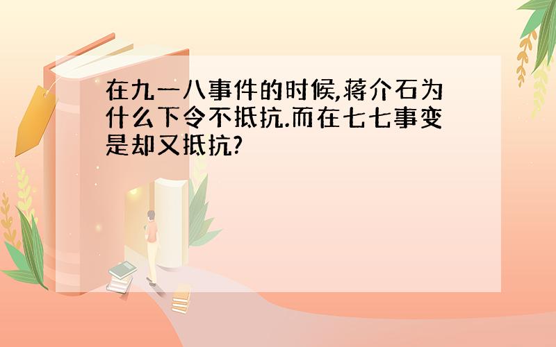 在九一八事件的时候,蒋介石为什么下令不抵抗.而在七七事变是却又抵抗?