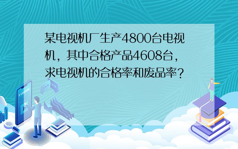 某电视机厂生产4800台电视机，其中合格产品4608台，求电视机的合格率和废品率？