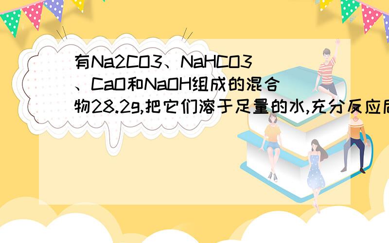 有Na2CO3、NaHCO3、CaO和NaOH组成的混合物28.2g,把它们溶于足量的水,充分反应后,溶液中Ca2+、C