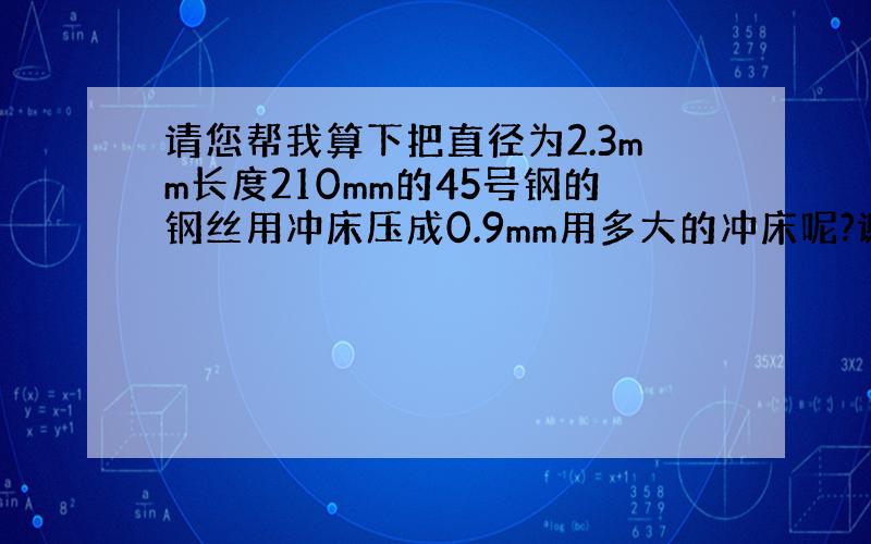 请您帮我算下把直径为2.3mm长度210mm的45号钢的钢丝用冲床压成0.9mm用多大的冲床呢?谢谢赐教