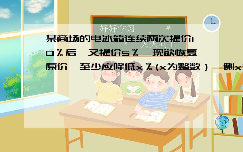 某商场的电冰箱连续两次提价10％后,又提价5％,现欲恢复原价,至少应降低x％(x为整数）,侧x等于( ),