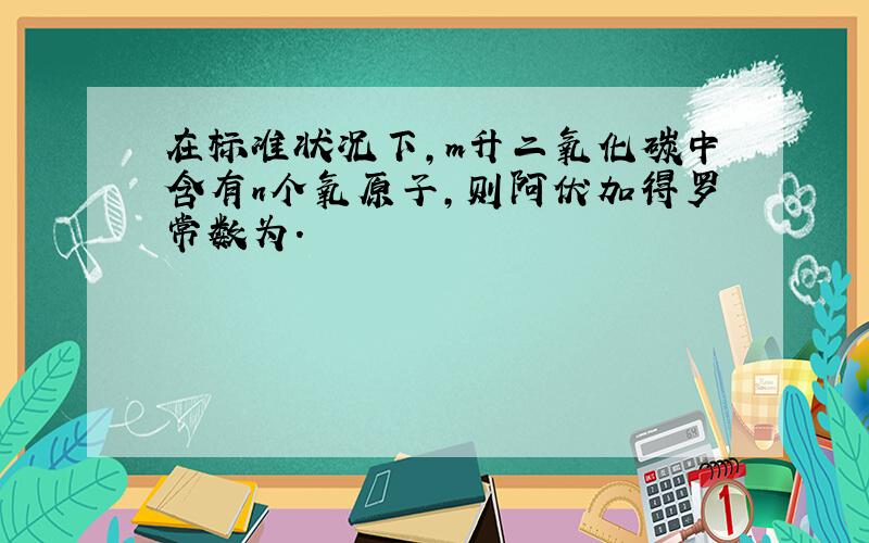 在标准状况下,m升二氧化碳中含有n个氧原子,则阿伏加得罗常数为.