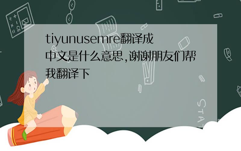 tiyunusemre翻译成中文是什么意思,谢谢朋友们帮我翻译下