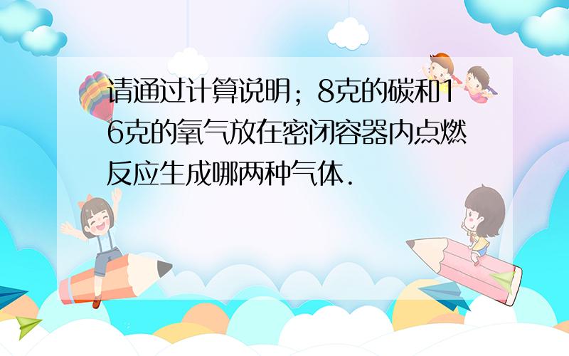 请通过计算说明；8克的碳和16克的氧气放在密闭容器内点燃反应生成哪两种气体.