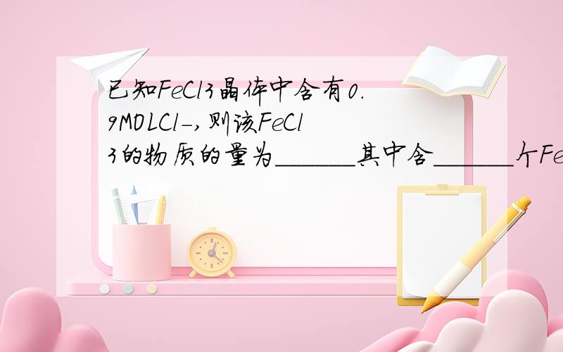 已知FeCl3晶体中含有0.9MOLCl－,则该FeCl3的物质的量为______其中含______个Fe3﹢