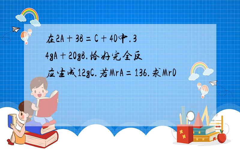 在2A+3B=C+4D中.34gA+20gB.恰好完全反应生成12gC.若MrA=136.求MrD