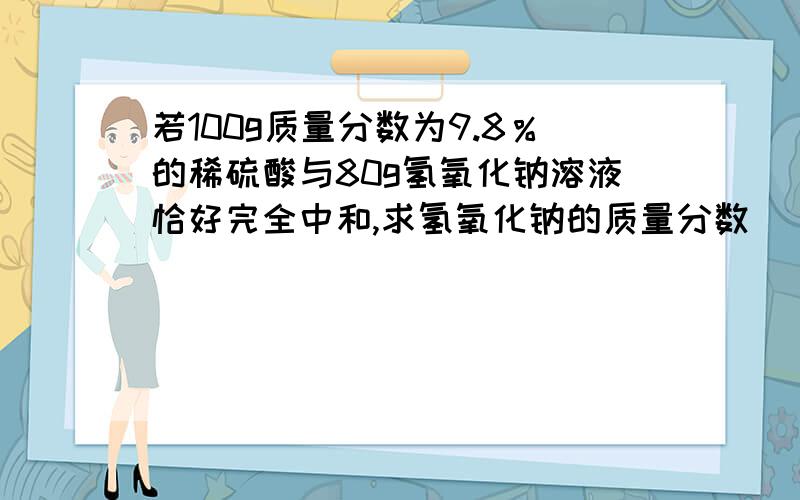 若100g质量分数为9.8％的稀硫酸与80g氢氧化钠溶液恰好完全中和,求氢氧化钠的质量分数