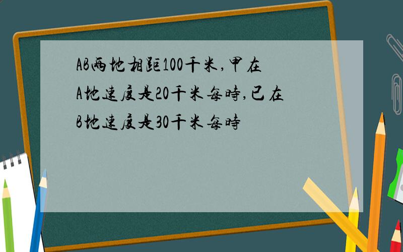 AB两地相距100千米,甲在A地速度是20千米每时,已在B地速度是30千米每时