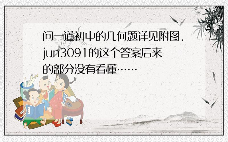 问一道初中的几何题详见附图.jun3091的这个答案后来的部分没有看懂……