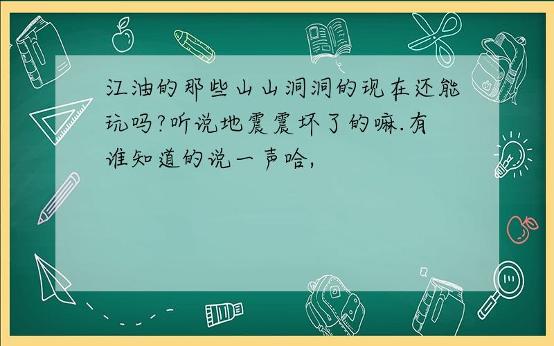 江油的那些山山洞洞的现在还能玩吗?听说地震震坏了的嘛.有谁知道的说一声哈,