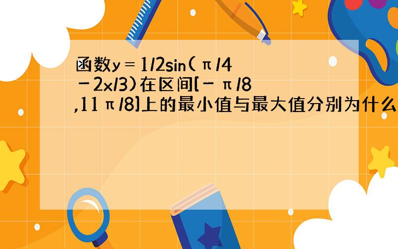 函数y＝1/2sin(π/4－2x/3)在区间[－π/8,11π/8]上的最小值与最大值分别为什么.