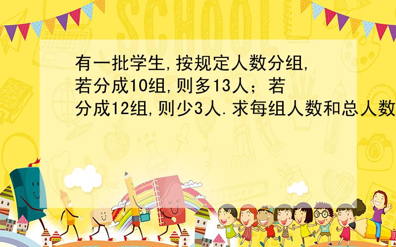 有一批学生,按规定人数分组,若分成10组,则多13人；若分成12组,则少3人.求每组人数和总人数.