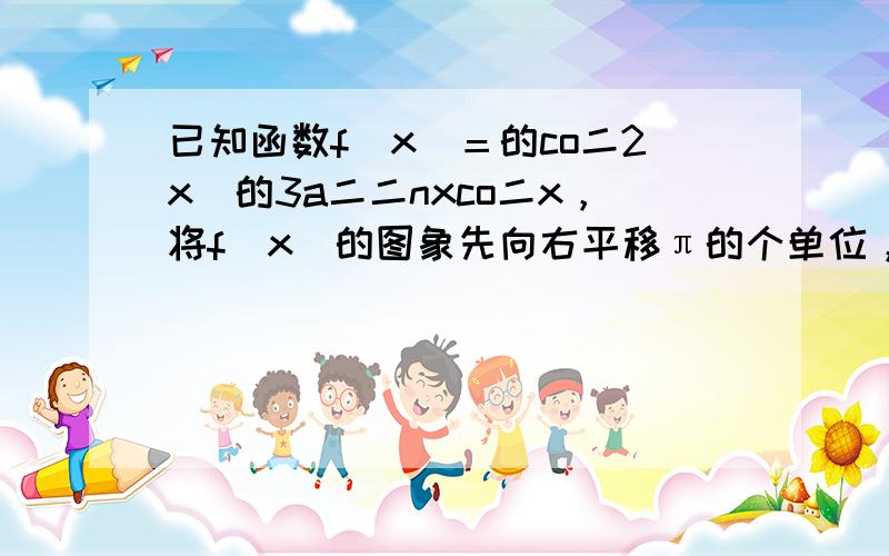 已知函数f(x)＝的co二2x−的3a二二nxco二x，将f（x）的图象先向右平移π的个单位，再向图平移2个单位后，所6