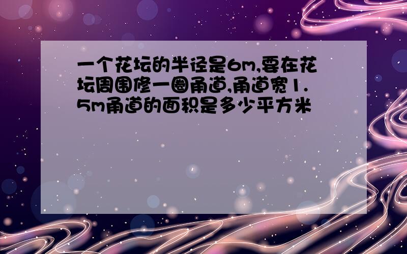 一个花坛的半径是6m,要在花坛周围修一圈甬道,甬道宽1.5m甬道的面积是多少平方米