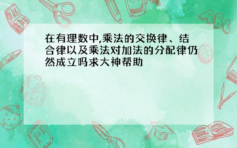 在有理数中,乘法的交换律、结合律以及乘法对加法的分配律仍然成立吗求大神帮助