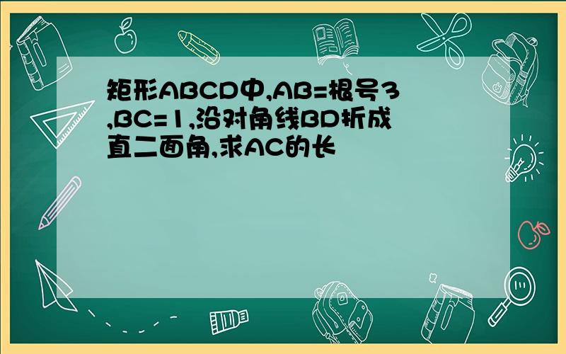 矩形ABCD中,AB=根号3,BC=1,沿对角线BD折成直二面角,求AC的长