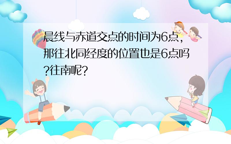 晨线与赤道交点的时间为6点,那往北同经度的位置也是6点吗?往南呢?