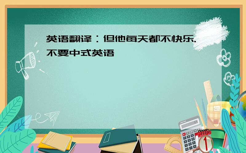 英语翻译：但他每天都不快乐.不要中式英语