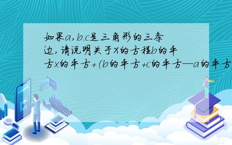 如果a,b.c是三角形的三条边,请说明关于X的方程b的平方x的平方+（b的平方+c的平方—a的平方）X+c的平方=0一定