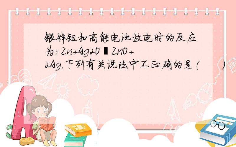 银锌钮扣高能电池放电时的反应为：Zn+Ag2O═ZnO+2Ag，下列有关说法中不正确的是（　　）