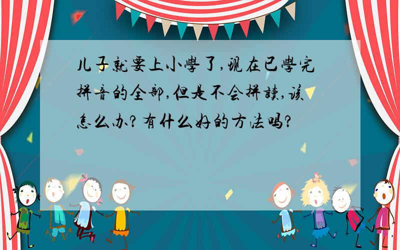 儿子就要上小学了,现在已学完拼音的全部,但是不会拼读,该怎么办?有什么好的方法吗?