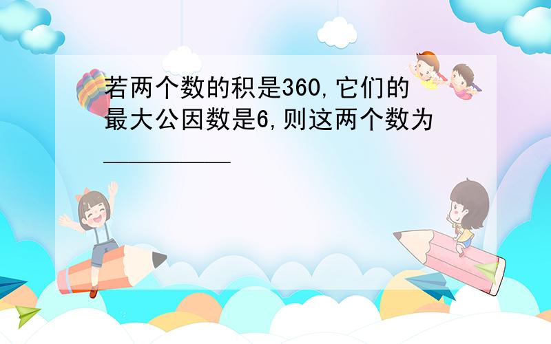 若两个数的积是360,它们的最大公因数是6,则这两个数为＿＿＿＿＿