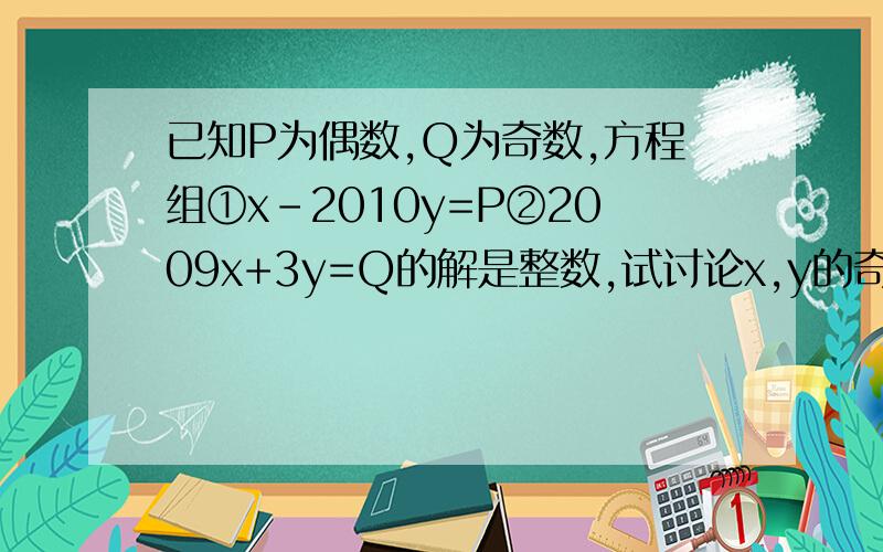 已知P为偶数,Q为奇数,方程组①x-2010y=P②2009x+3y=Q的解是整数,试讨论x,y的奇偶性?