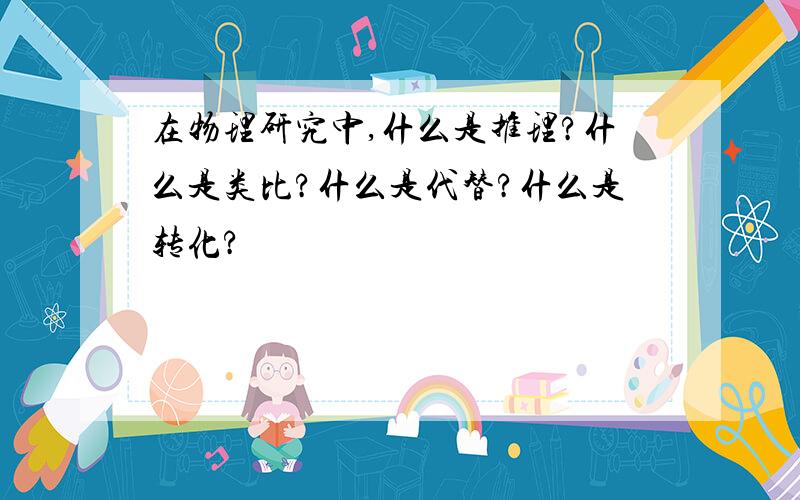 在物理研究中,什么是推理?什么是类比?什么是代替?什么是转化?