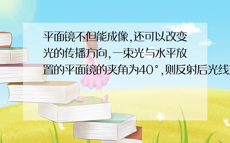 平面镜不但能成像,还可以改变光的传播方向,一束光与水平放置的平面镜的夹角为40°,则反射后光线方向改变