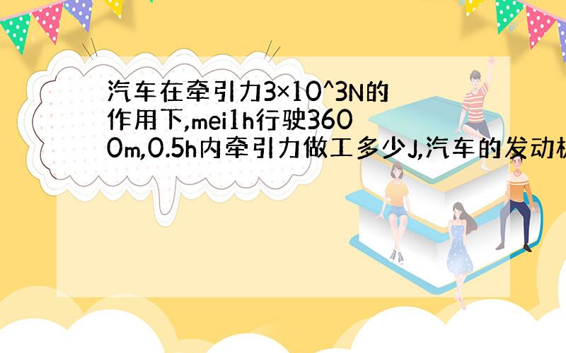 汽车在牵引力3×10^3N的作用下,mei1h行驶3600m,0.5h内牵引力做工多少J,汽车的发动机功率是多少