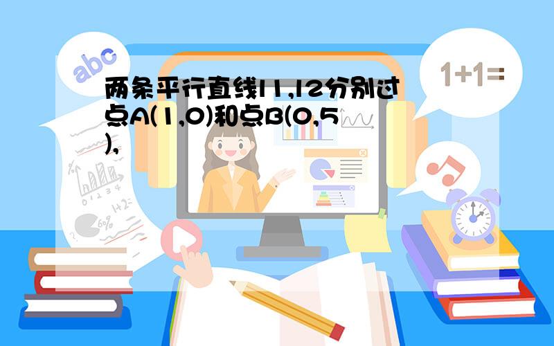 两条平行直线l1,l2分别过点A(1,0)和点B(0,5),