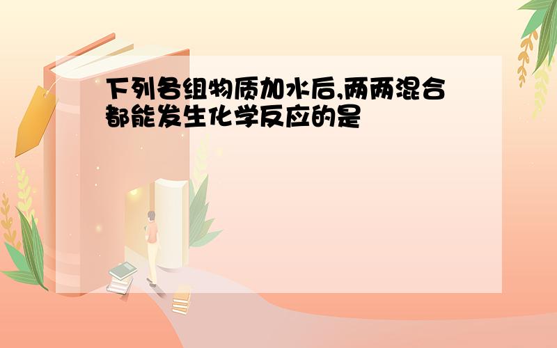 下列各组物质加水后,两两混合都能发生化学反应的是