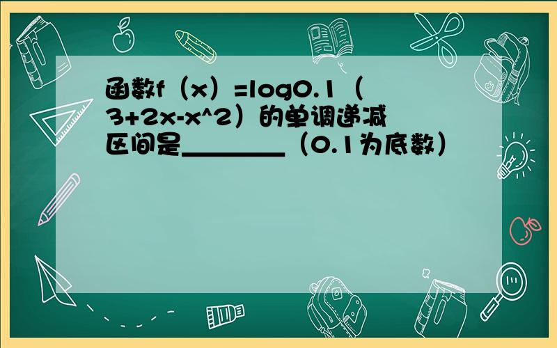 函数f（x）=log0.1（3+2x-x^2）的单调递减区间是＿＿＿＿（0.1为底数）