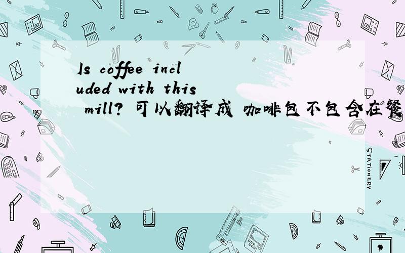 Is coffee included with this mill? 可以翻译成 咖啡包不包含在餐点里吗?