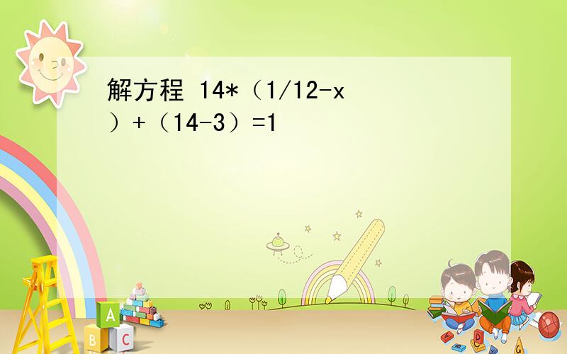 解方程 14*（1/12-x）+（14-3）=1