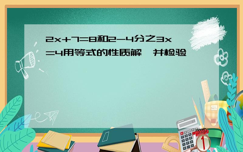 2x+7=8和2-4分之3x=4用等式的性质解,并检验