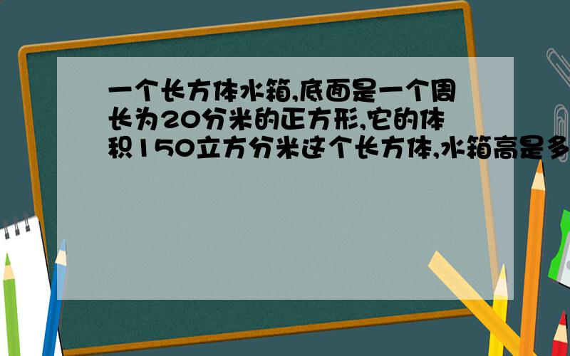 一个长方体水箱,底面是一个周长为20分米的正方形,它的体积150立方分米这个长方体,水箱高是多少?