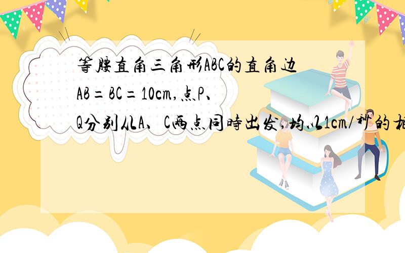 等腰直角三角形ABC的直角边AB=BC=10cm,点P、Q分别从A、C两点同时出发,均以1cm/秒的相同速度做直线运动,