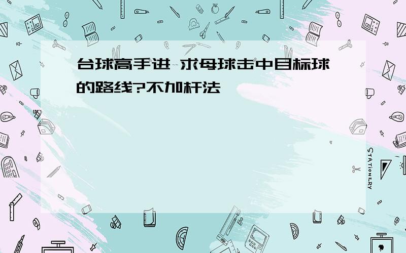 台球高手进 求母球击中目标球的路线?不加杆法