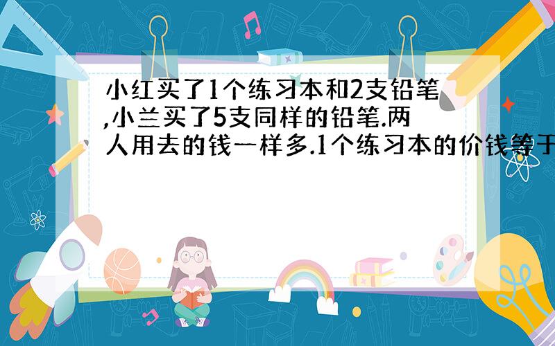 小红买了1个练习本和2支铅笔,小兰买了5支同样的铅笔.两人用去的钱一样多.1个练习本的价钱等于几支铅笔的价钱?