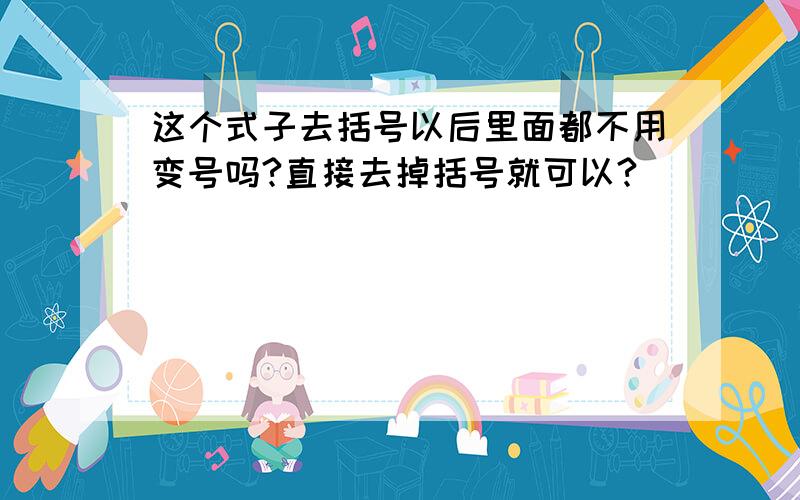 这个式子去括号以后里面都不用变号吗?直接去掉括号就可以?