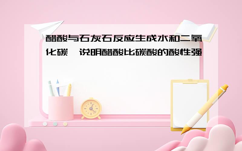 醋酸与石灰石反应生成水和二氧化碳,说明醋酸比碳酸的酸性强