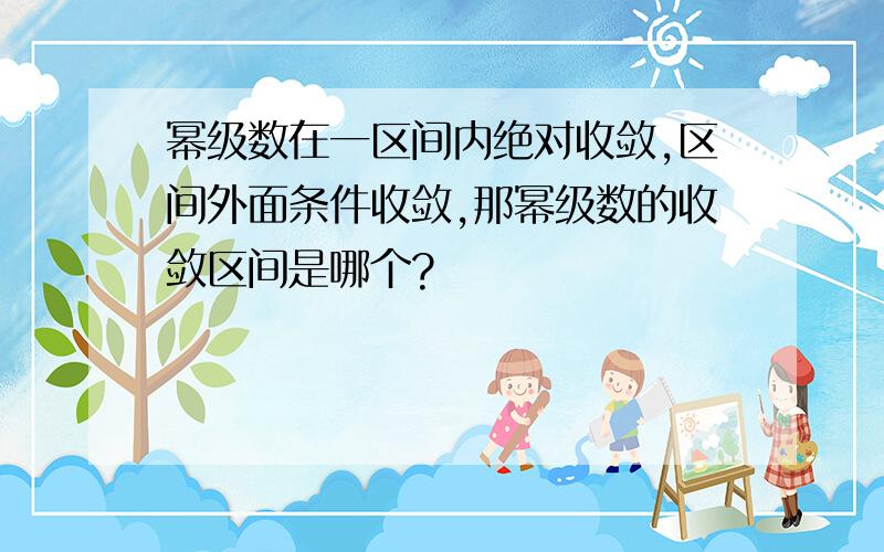 幂级数在一区间内绝对收敛,区间外面条件收敛,那幂级数的收敛区间是哪个?