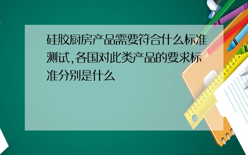 硅胶厨房产品需要符合什么标准测试,各国对此类产品的要求标准分别是什么