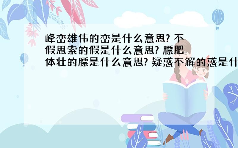 峰峦雄伟的峦是什么意思? 不假思索的假是什么意思? 膘肥体壮的膘是什么意思? 疑惑不解的惑是什么意思?