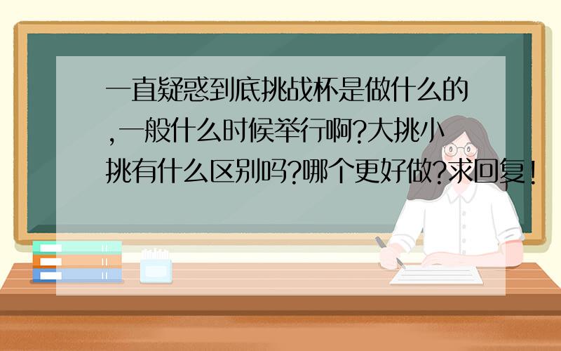 一直疑惑到底挑战杯是做什么的,一般什么时候举行啊?大挑小挑有什么区别吗?哪个更好做?求回复!