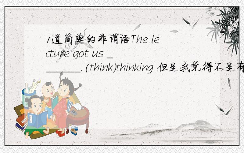 1道简单的非谓语The lecture got us _______.(think)thinking 但是我觉得不是有一