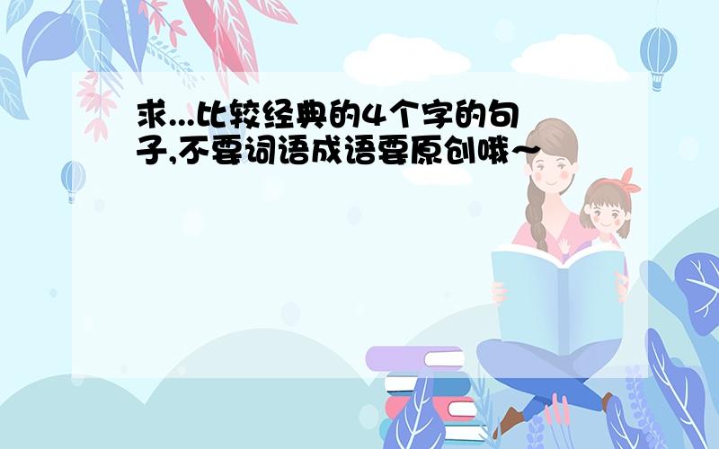 求...比较经典的4个字的句子,不要词语成语要原创哦～