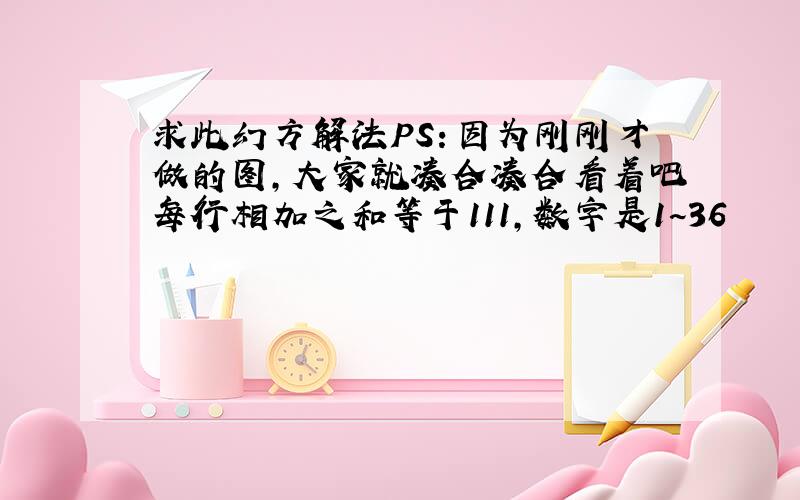 求此幻方解法PS：因为刚刚才做的图,大家就凑合凑合看着吧每行相加之和等于111，数字是1~36